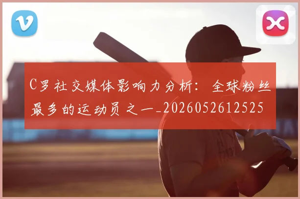 C罗社交媒体影响力分析：全球粉丝最多的运动员之一_20260526125251