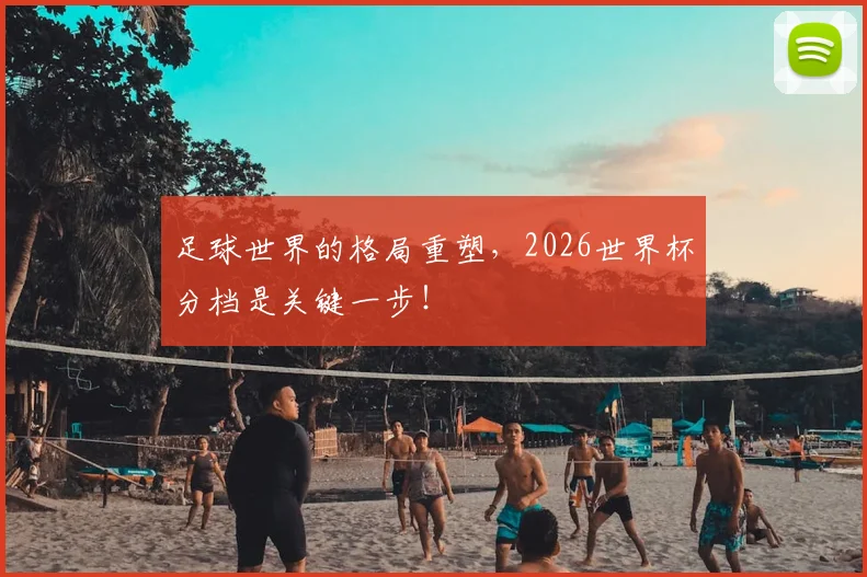 足球世界的格局重塑，2026世界杯分档是关键一步！