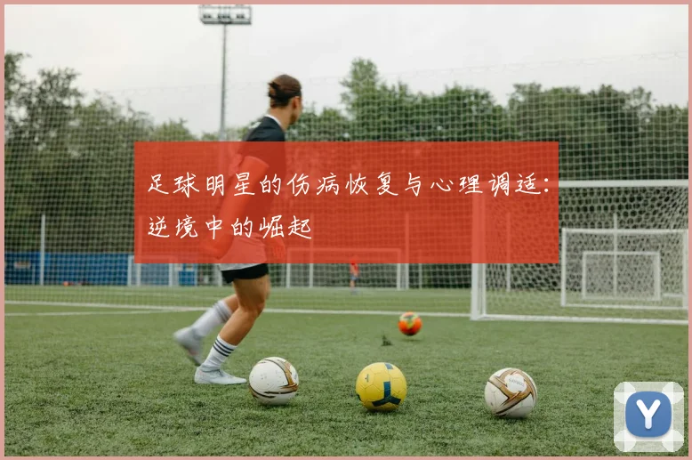 足球明星的伤病恢复与心理调适：逆境中的崛起