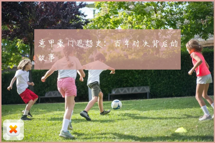 意甲豪门恩怨史：百年对决背后的故事