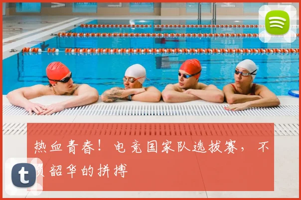 热血青春！电竞国家队选拔赛，不负韶华的拼搏