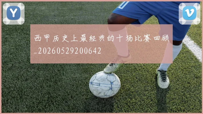 西甲历史上最经典的十场比赛回顾_20260529200642