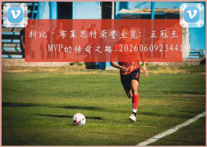 科比·布莱恩特荣誉全览：五冠王与MVP的传奇之路_20260609234419