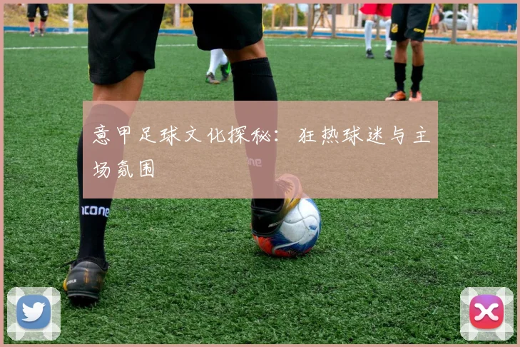 意甲足球文化探秘：狂热球迷与主场氛围