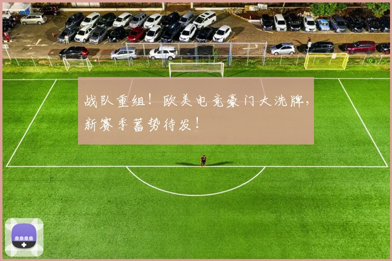 战队重组！欧美电竞豪门大洗牌，新赛季蓄势待发！
