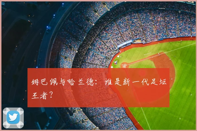 姆巴佩与哈兰德:谁是新一代足坛王者?