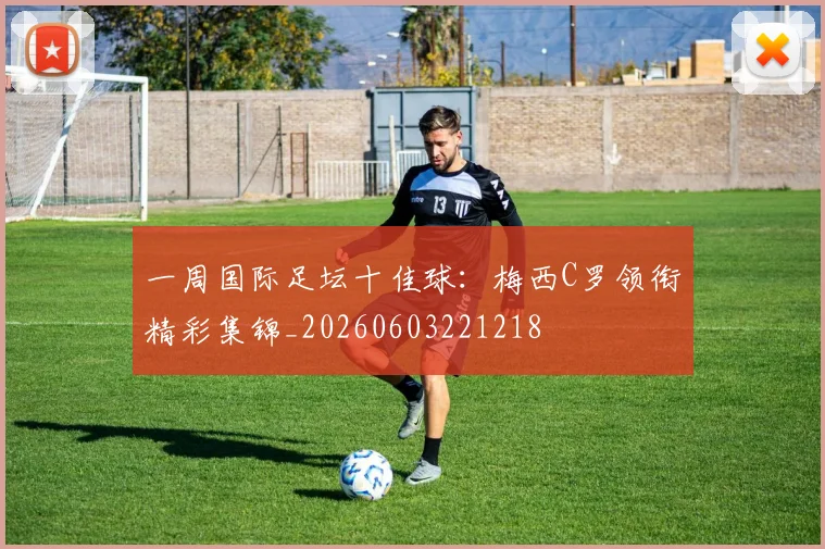 一周国际足坛十佳球:梅西C罗领衔精彩集锦_20260603221218
