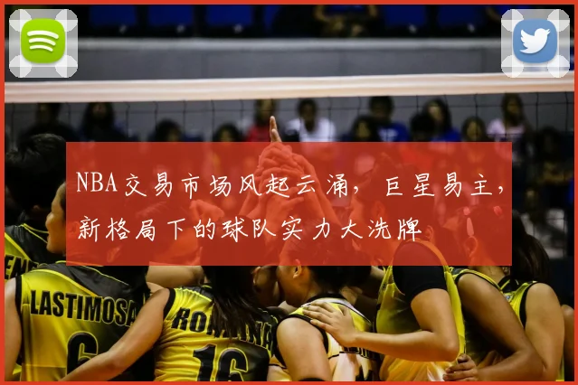 NBA交易市场风起云涌，巨星易主，新格局下的球队实力大洗牌