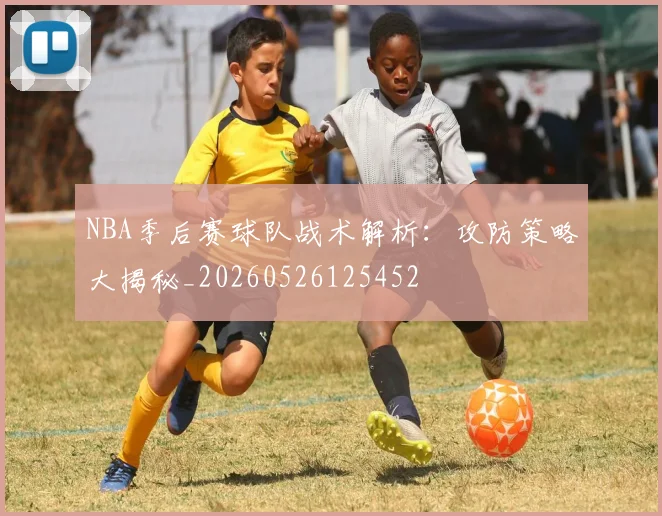 NBA季后赛球队战术解析:攻防策略大揭秘_20260526125452