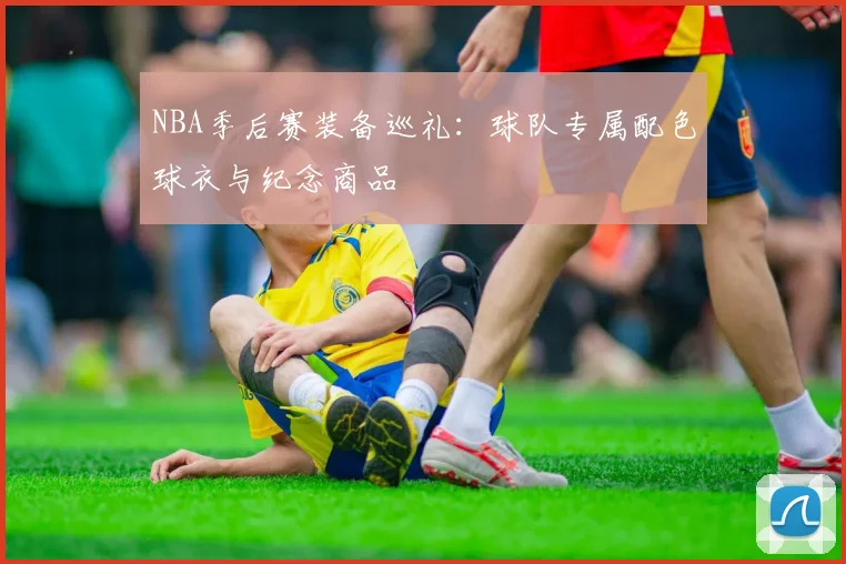 NBA季后赛装备巡礼：球队专属配色球衣与纪念商品
