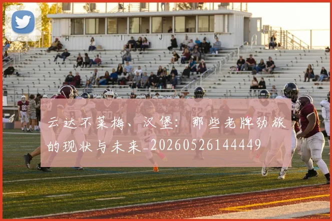 云达不莱梅、汉堡：那些老牌劲旅的现状与未来_20260526144449