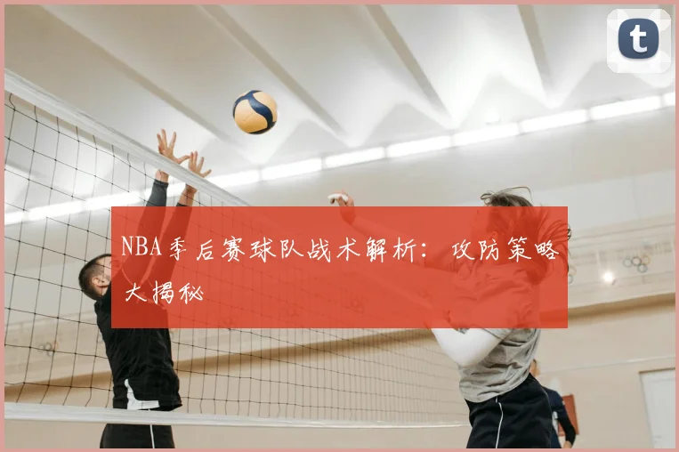 NBA季后赛球队战术解析:攻防策略大揭秘