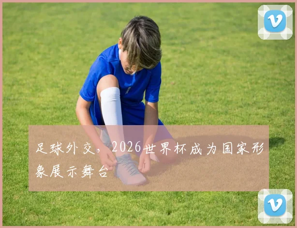 足球外交，2026世界杯成为国家形象展示舞台