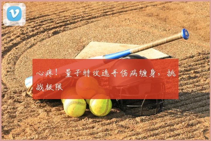 心疼！量子特攻选手伤病缠身，挑战极限