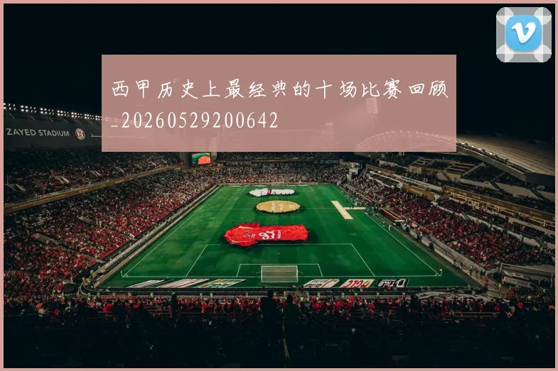 西甲历史上最经典的十场比赛回顾_20260529200642