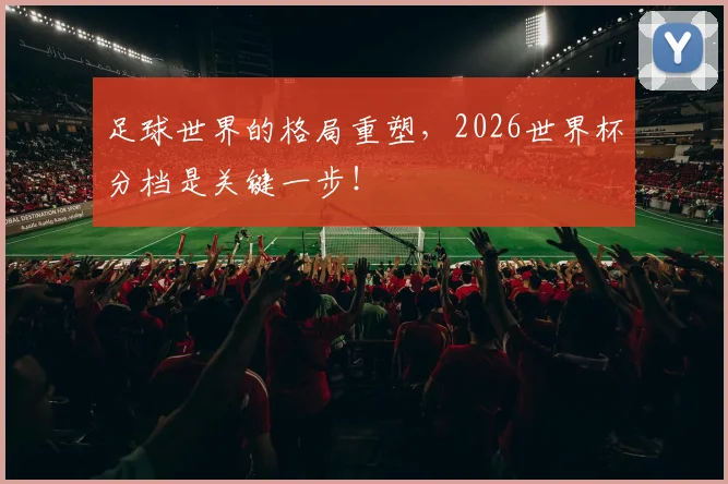 足球世界的格局重塑，2026世界杯分档是关键一步！