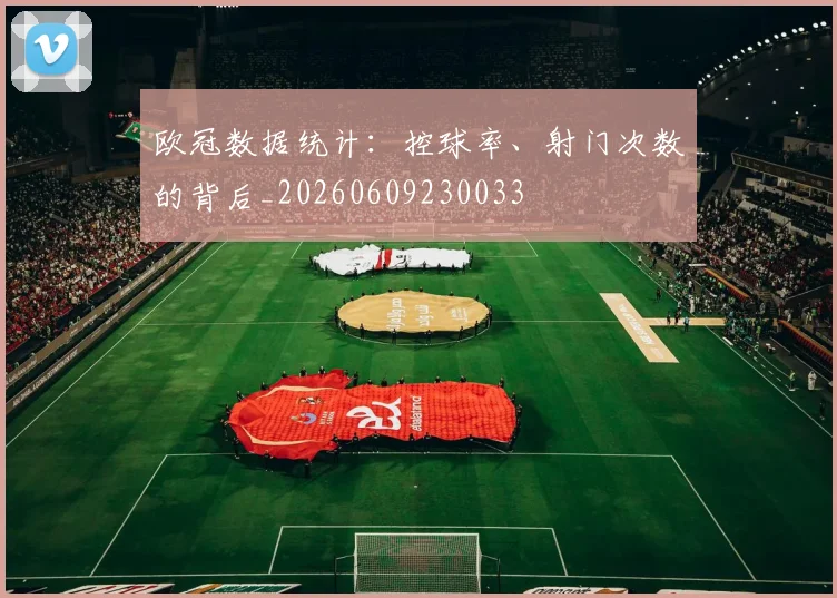 欧冠数据统计：控球率、射门次数的背后_20260609230033