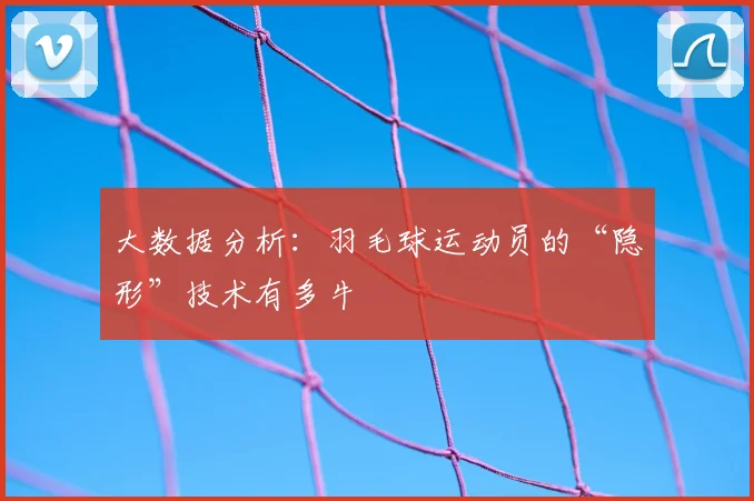 大数据分析:羽毛球运动员的“隐形”技术有多牛