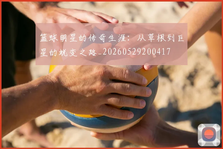 篮球明星的传奇生涯：从草根到巨星的蜕变之路_20260529200417