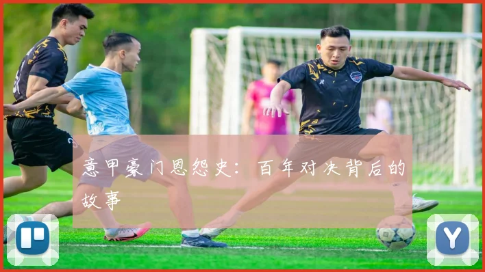 意甲豪门恩怨史:百年对决背后的故事