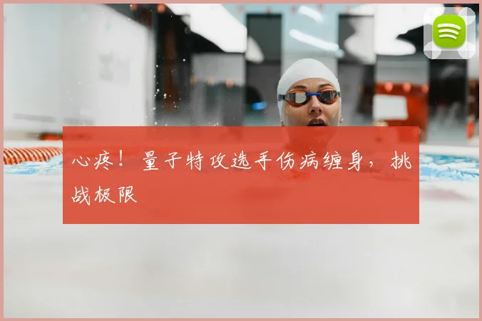 心疼！量子特攻选手伤病缠身，挑战极限