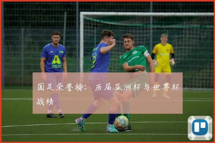 国足荣誉榜：历届亚洲杯与世界杯战绩