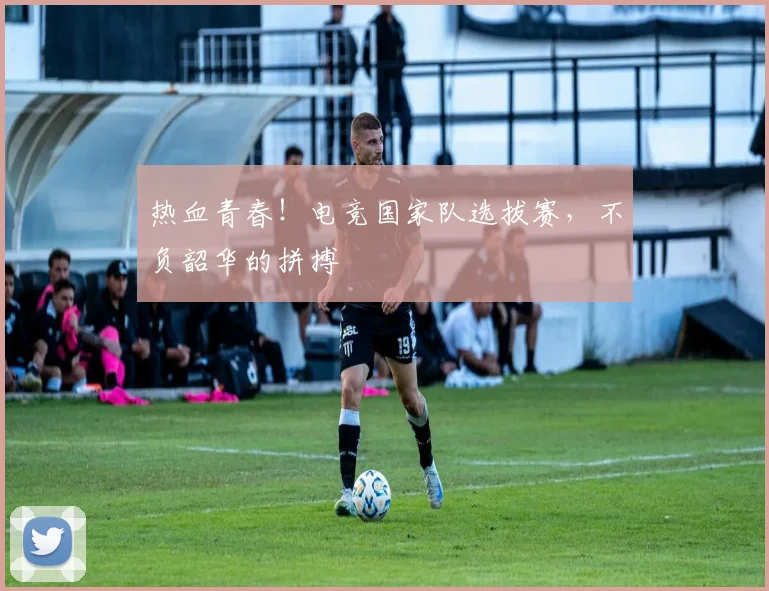 热血青春！电竞国家队选拔赛，不负韶华的拼搏