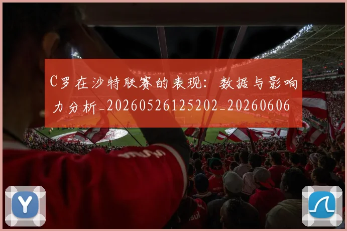 C罗在沙特联赛的表现:数据与影响力分析_20260526125202_20260606165348
