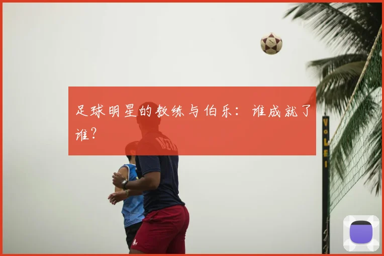 足球明星的教练与伯乐：谁成就了谁？