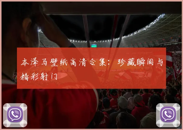 本泽马壁纸高清合集：珍藏瞬间与精彩射门