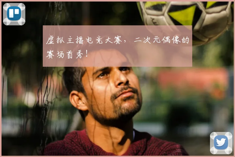 虚拟主播电竞大赛，二次元偶像的赛场首秀！