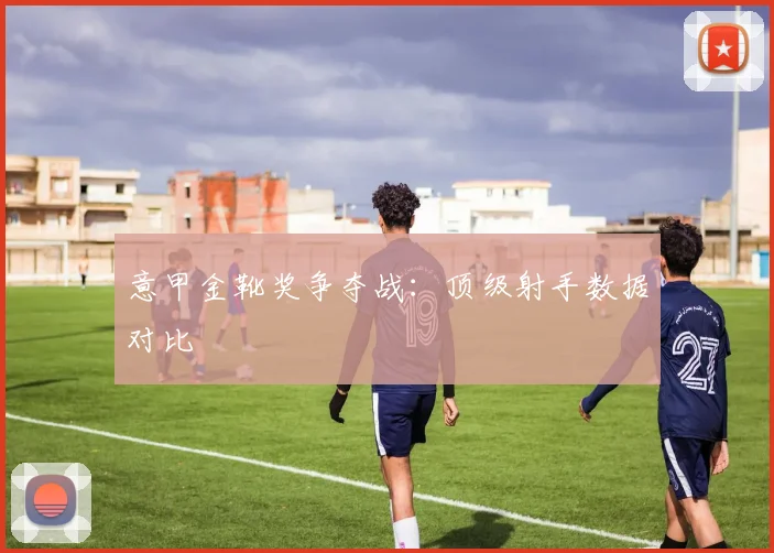 意甲金靴奖争夺战:顶级射手数据对比