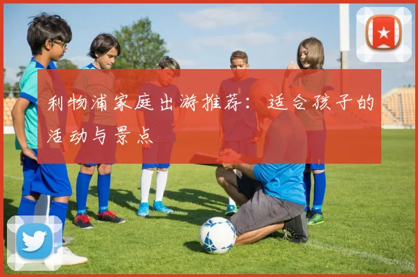 利物浦家庭出游推荐:适合孩子的活动与景点