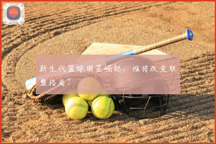 新生代篮球明星崛起，谁将改变联盟格局？