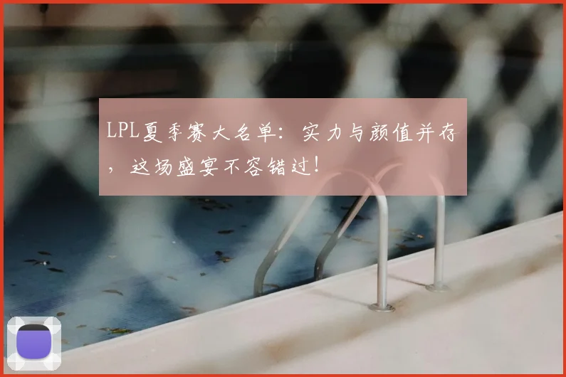 LPL夏季赛大名单：实力与颜值并存，这场盛宴不容错过！
