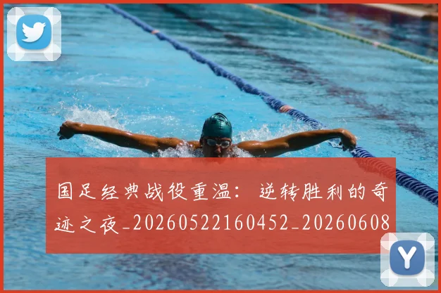 国足经典战役重温：逆转胜利的奇迹之夜_20260522160452_20260608143017