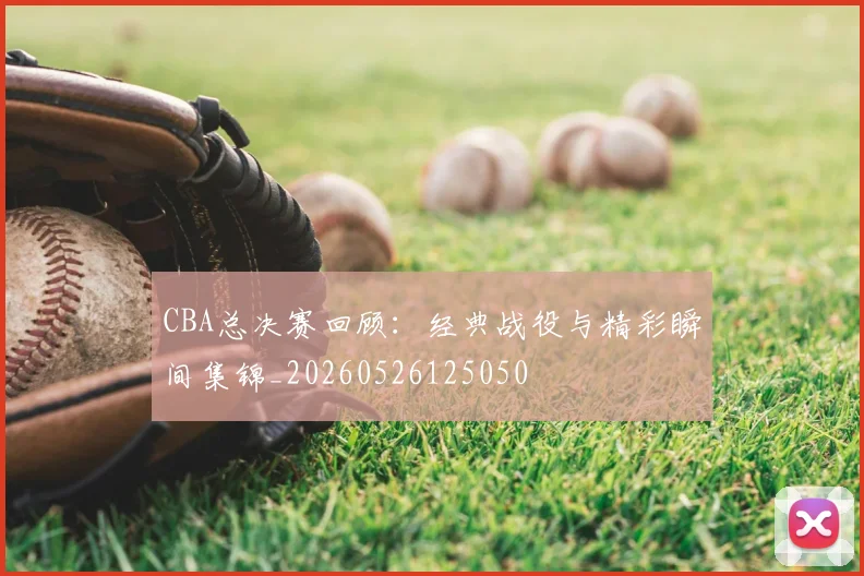 CBA总决赛回顾:经典战役与精彩瞬间集锦_20260526125050