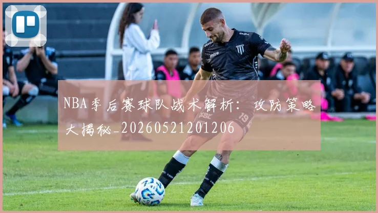 NBA季后赛球队战术解析：攻防策略大揭秘_20260521201206