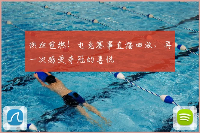 热血重燃!电竞赛事直播回放,再一次感受夺冠的喜悦