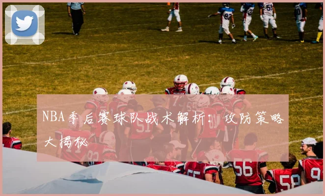 NBA季后赛球队战术解析：攻防策略大揭秘
