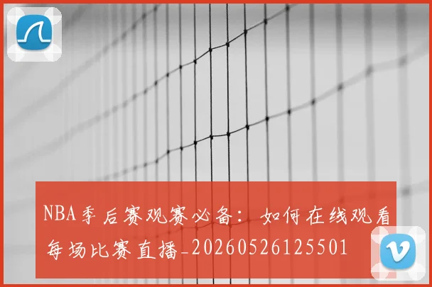 NBA季后赛观赛必备：如何在线观看每场比赛直播_20260526125501