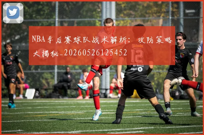 NBA季后赛球队战术解析：攻防策略大揭秘_20260526125452