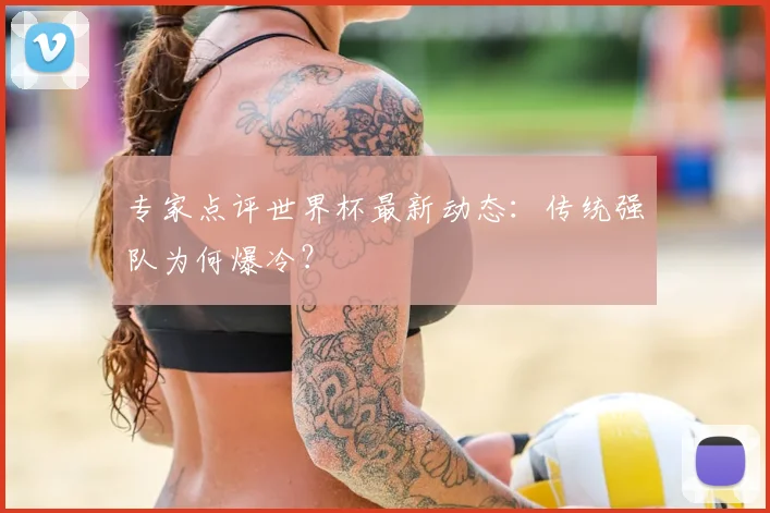 专家点评世界杯最新动态：传统强队为何爆冷？