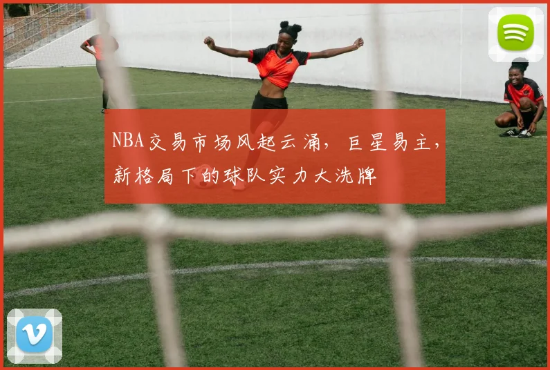 NBA交易市场风起云涌,巨星易主,新格局下的球队实力大洗牌
