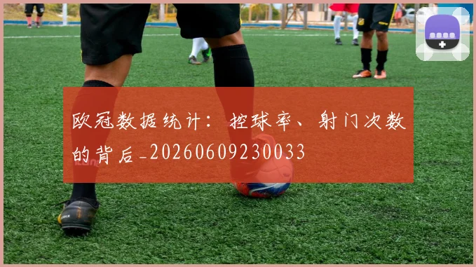 欧冠数据统计：控球率、射门次数的背后_20260609230033