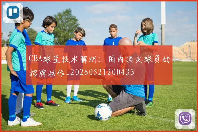 CBA球星技术解析：国内顶尖球员的招牌动作_20260521200433